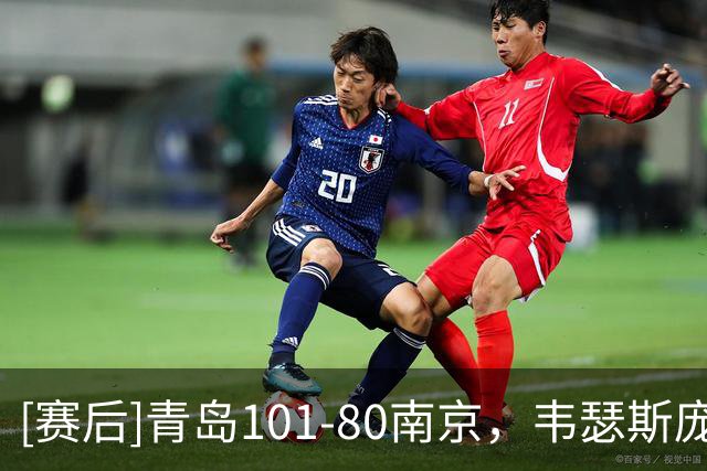 [赛后]青岛101-80南京，韦瑟斯庞24分5板6助，法尔32分11板0冒